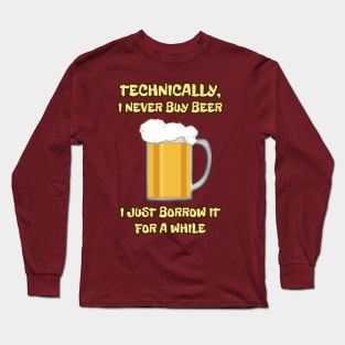 I NEVER buy beer ... I JUST borrow it for a while Long Sleeve T-Shirt